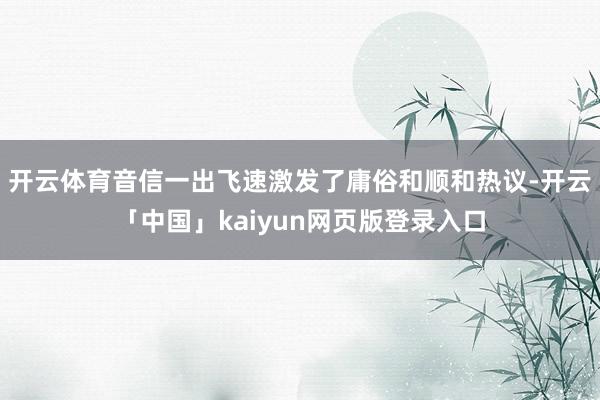 开云体育音信一出飞速激发了庸俗和顺和热议-开云「中国」kaiyun网页版登录入口
