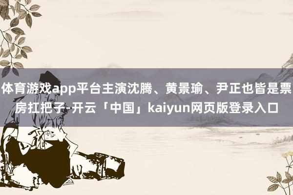 体育游戏app平台主演沈腾、黄景瑜、尹正也皆是票房扛把子-开云「中国」kaiyun网页版登录入口