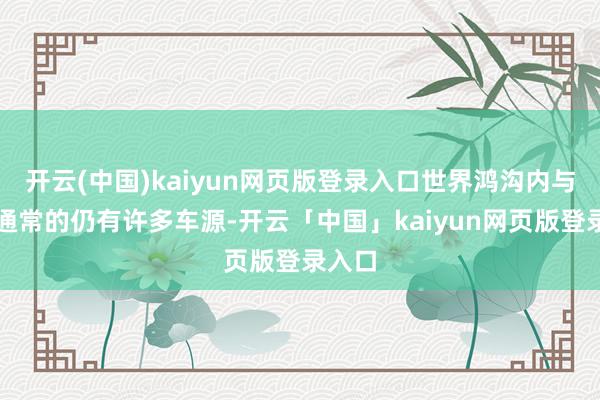 开云(中国)kaiyun网页版登录入口世界鸿沟内与本车通常的仍有许多车源-开云「中国」kaiyun网页版登录入口
