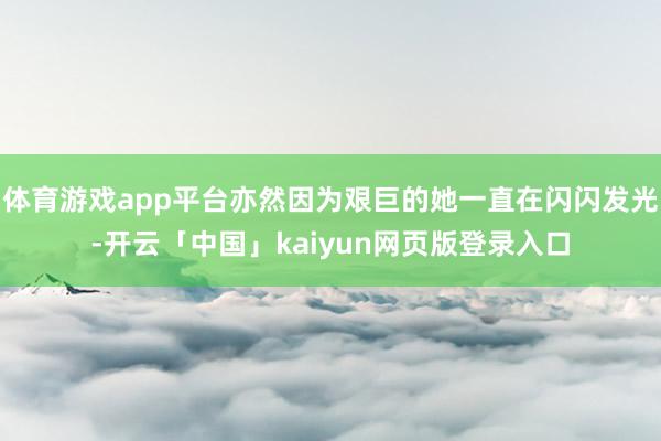 体育游戏app平台亦然因为艰巨的她一直在闪闪发光-开云「中国」kaiyun网页版登录入口