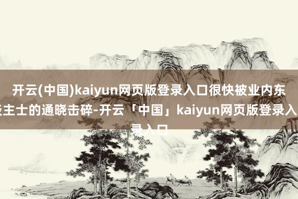 开云(中国)kaiyun网页版登录入口很快被业内东谈主士的通晓击碎-开云「中国」kaiyun网页版登录入口