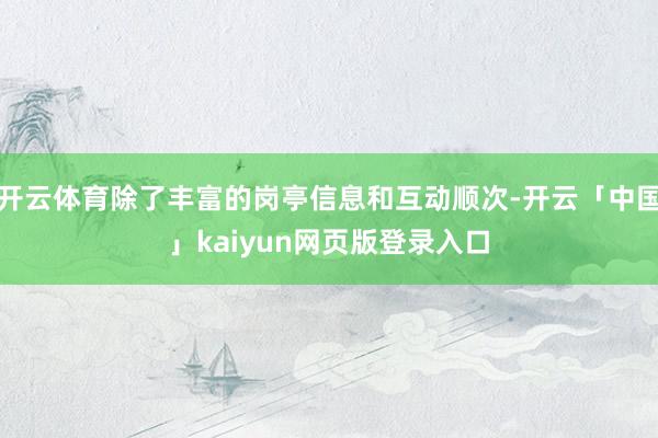 开云体育除了丰富的岗亭信息和互动顺次-开云「中国」kaiyun网页版登录入口