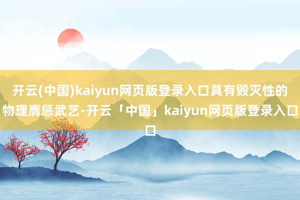 开云(中国)kaiyun网页版登录入口具有毁灭性的物理膺惩武艺-开云「中国」kaiyun网页版登录入口