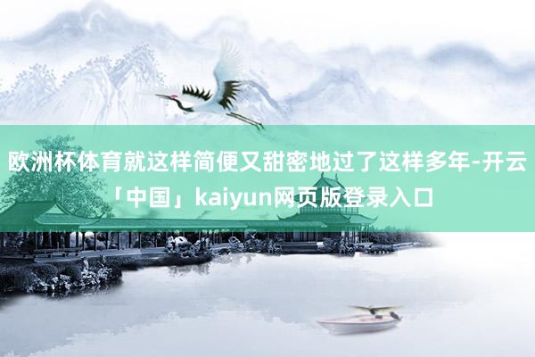 欧洲杯体育就这样简便又甜密地过了这样多年-开云「中国」kaiyun网页版登录入口