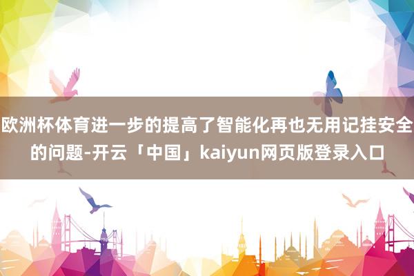 欧洲杯体育进一步的提高了智能化再也无用记挂安全的问题-开云「中国」kaiyun网页版登录入口