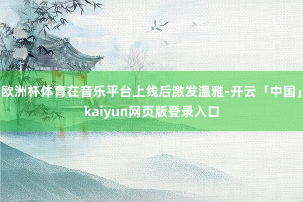 欧洲杯体育在音乐平台上线后激发温雅-开云「中国」kaiyun网页版登录入口