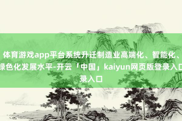 体育游戏app平台系统升迁制造业高端化、智能化、绿色化发展水平-开云「中国」kaiyun网页版登录入口